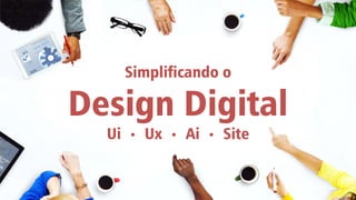 Simplificando o
Design Digital
Ui • Ux • Ai • Site
 