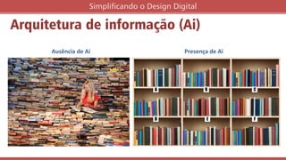 Arquitetura de informação (Ai)
Simplificando o Design Digital
Ausência de Ai Presença de Ai
 