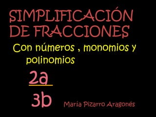 SIMPLIFICACIÓN
DE FRACCIONES
Con números , monomios y
  polinomios

   2a
   3b    María Pizarro Aragonés
 