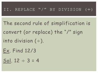 The second rule of simplification is
convert (or replace) the “/” sign
into division (÷).
Ex. Find 12/3
Sol. 12 ÷ 3 = 4
II. REPLACE “/” BY DIVISION (÷)
 