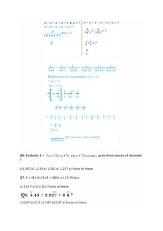 Q6. Evaluate 1 + 1
/1*3 + 1
/1*3*9 + 1
/1*3*9*27 + 1
/1*3*9*27*81 up to three places of decimals
?
a)1.367 b) 1.370 c) 1.361 d) 1.267 e) None of these
Q7. 2 ÷ [2+ 2÷{2+2 ÷ 4)}]= x / 19. Find x.
a) 3 b) 4 c) 5 d) 6 e) None of these
a) 0.67 b) 0.77 c) 0.87 d) 0.97 e) None of these
 