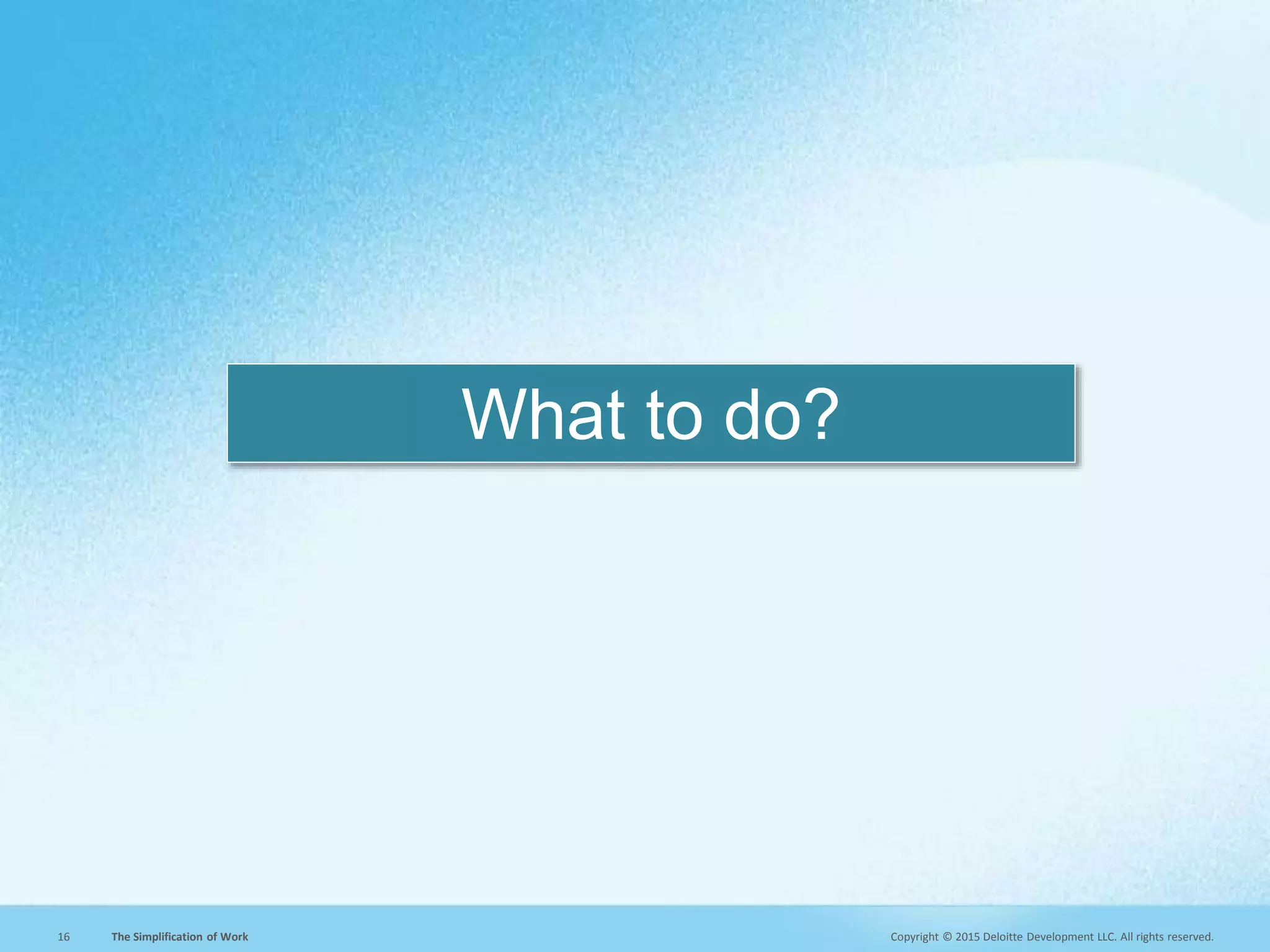 Copyright © 2015 Deloitte Development LLC. All rights reserved.16 The Simplification of Work
What to do?
 