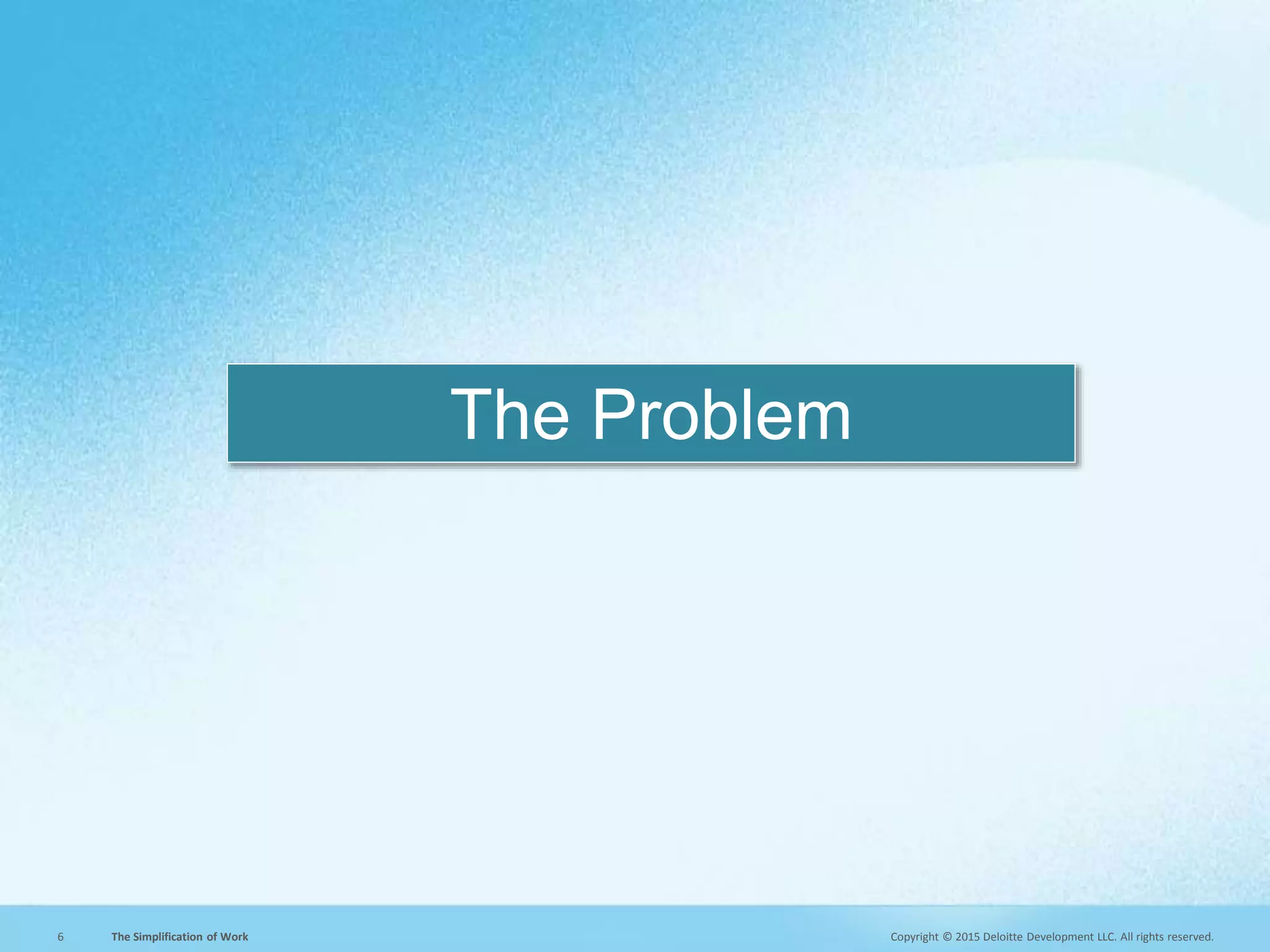 Copyright © 2015 Deloitte Development LLC. All rights reserved.6 The Simplification of Work
The Problem
 