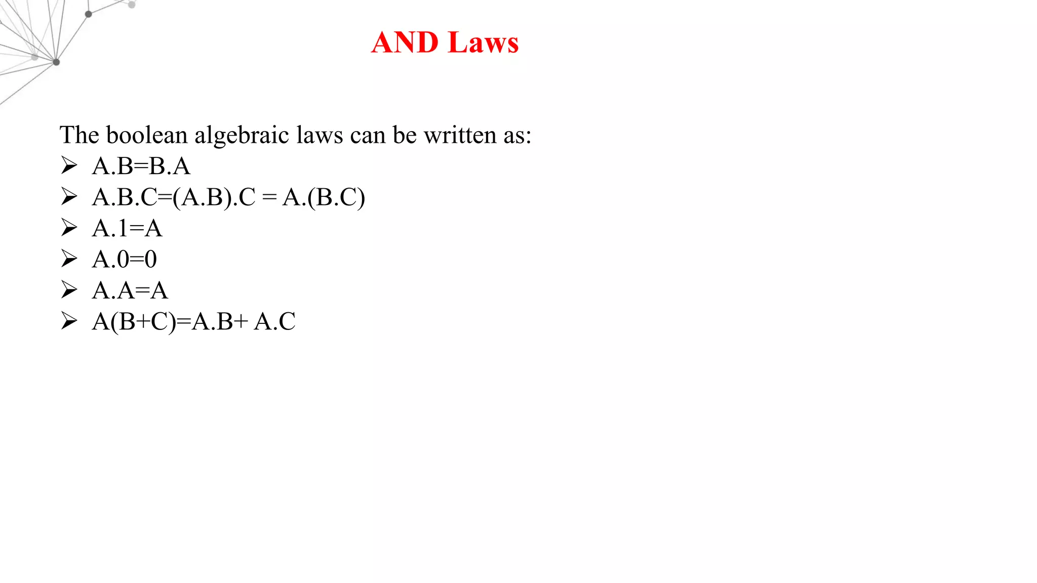 AND Laws
The boolean algebraic laws can be written as:
Ø A.B=B.A
Ø A.B.C=(A.B).C = A.(B.C)
Ø A.1=A
Ø A.0=0
Ø A.A=A
Ø A(B+C)=A.B+ A.C
 