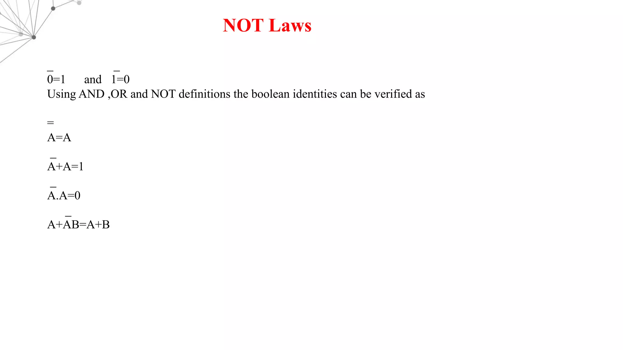 NOT Laws
_ _
0=1 and 1=0
Using AND ,OR and NOT definitions the boolean identities can be verified as
=
A=A
_
A+A=1
_
A.A=0
_
A+AB=A+B
 