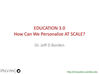 http://innovation.saintleo.edu
EDUCATION 3.0
How Can We Personalize AT SCALE?
Dr. Jeff D Borden
 