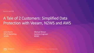 © 2019, Amazon Web Services, Inc. orits affiliates. All rights reserved.S UM M I T
A Tale of 2 Customers: Simplified Data
Protection with Veeam, N2WS and AWS
S e s s i o n I D
Ezra Charm
VP of Marketing
N2WS
Michael Brown
SystemsEngineer
N2WS
 