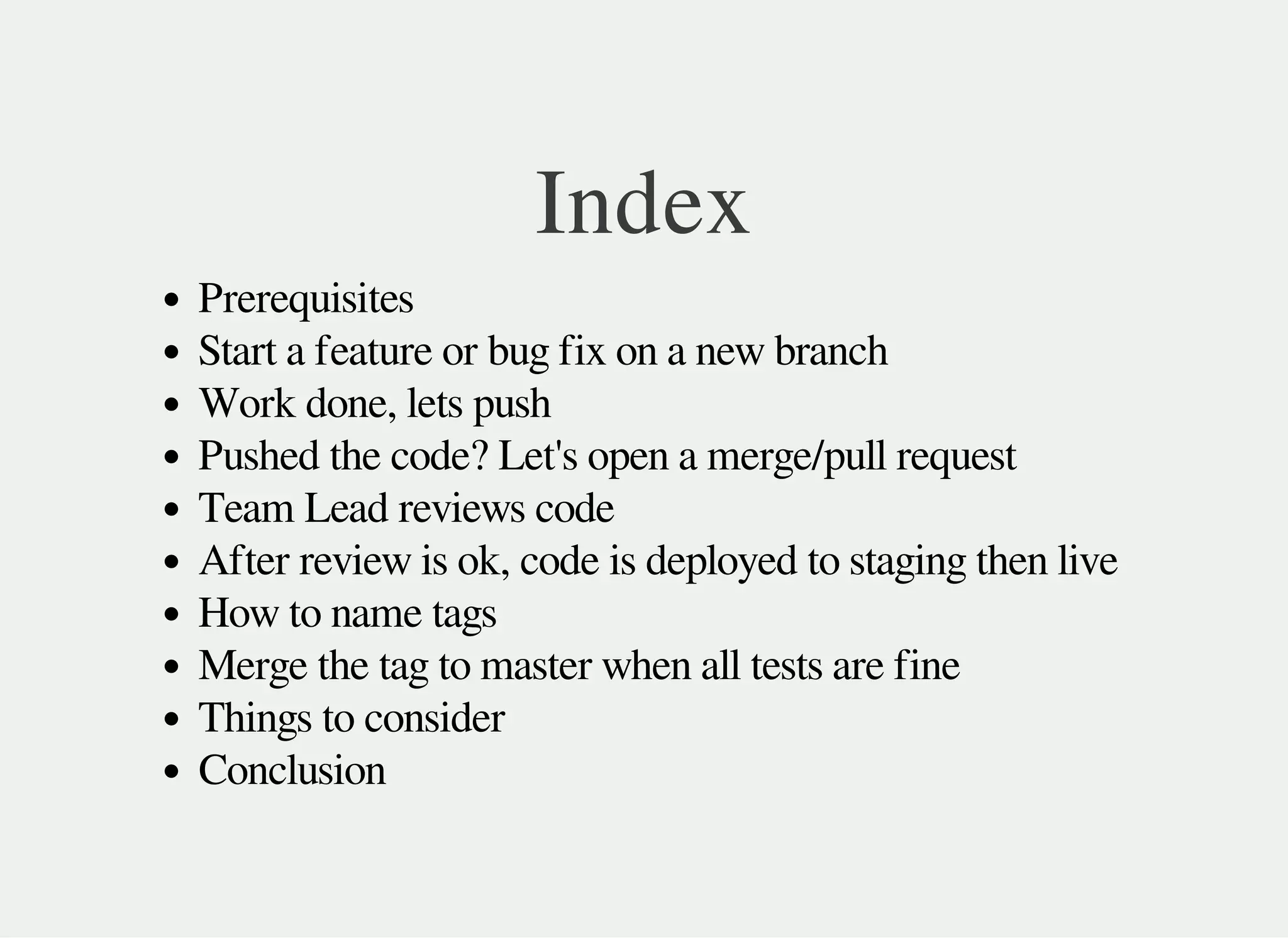 Index
Prerequisites
Start a feature or bug fix on a new branch
Work done, lets push
Pushed the code? Let's open a merge/pull request
Team Lead reviews code
After review is ok, code is deployed to staging then live
How to name tags
Merge the tag to master when all tests are fine
Things to consider
Conclusion
 