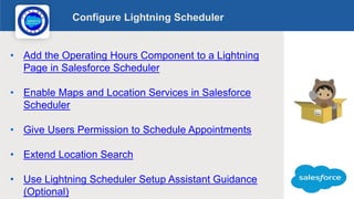 Configure Lightning Scheduler
Logo
• Add the Operating Hours Component to a Lightning
Page in Salesforce Scheduler
• Enabl...