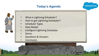Today’s Agenda
• What is Lightning Scheduler?
• How to get Lightning Scheduler?
• Scheduler Types
• Data Model
• Configure...