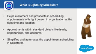 What is Lightning Scheduler?
Logo
• Helps customers and prospects in scheduling
appointments with right person in organiza...
