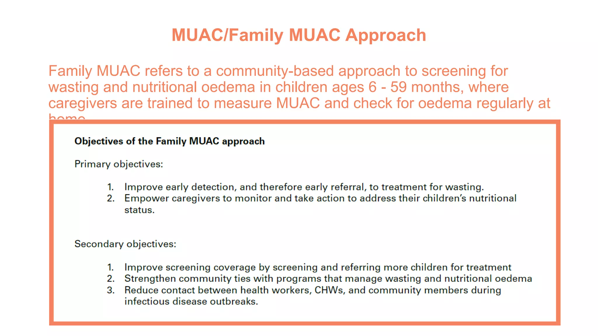 MUAC/Family MUAC Approach
Family MUAC refers to a community-based approach to screening for
wasting and nutritional oedema in children ages 6 - 59 months, where
caregivers are trained to measure MUAC and check for oedema regularly at
home.
 