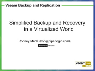 Veeam Backup and Replication



 Simplified Backup and Recovery
       in a Virtualized World

      Rodney Mach <rod@hiperlogic.com>
 