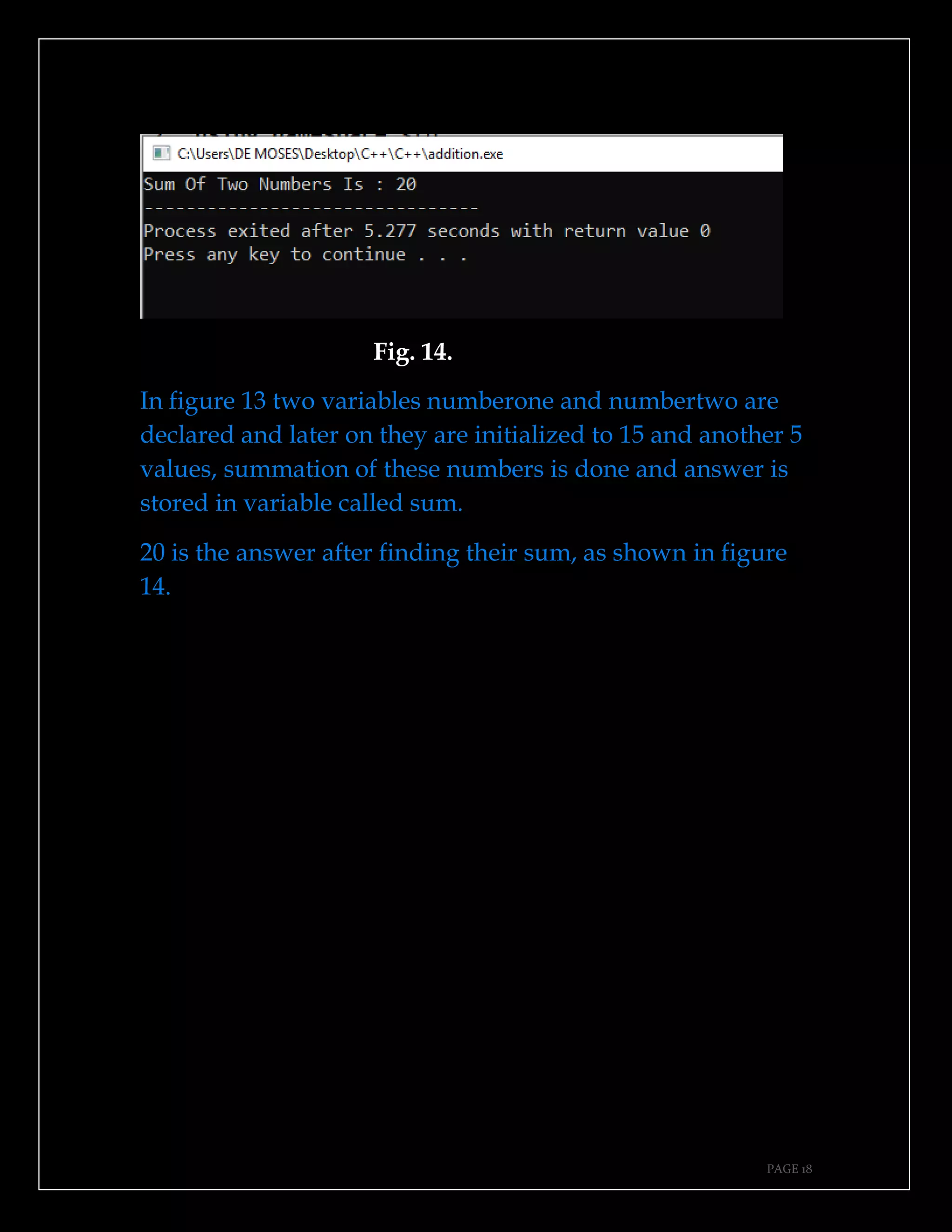 PAGE 18
Fig. 14.
In figure 13 two variables numberone and numbertwo are
declared and later on they are initialized to 15 and another 5
values, summation of these numbers is done and answer is
stored in variable called sum.
20 is the answer after finding their sum, as shown in figure
14.
 