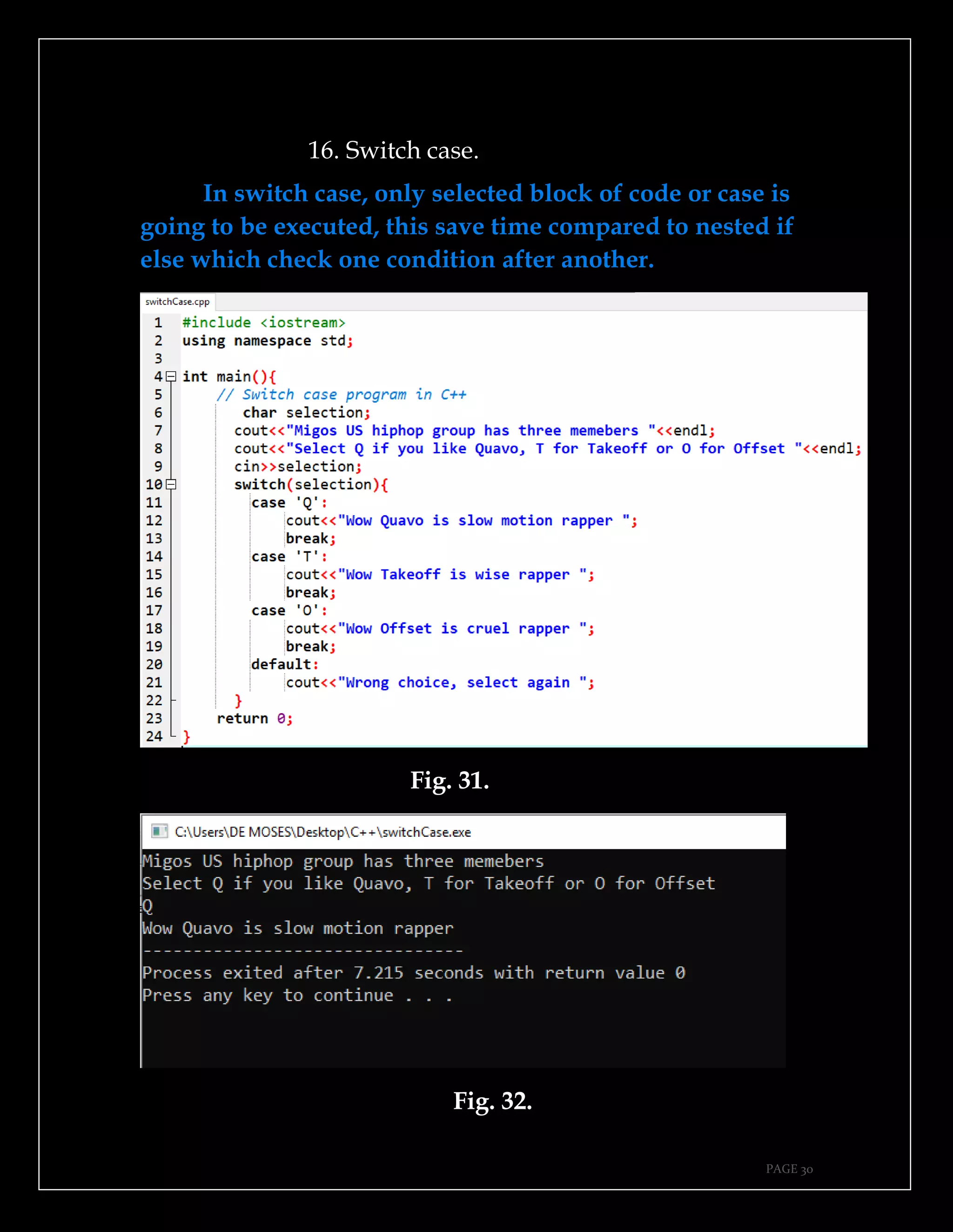PAGE 30
16. Switch case.
In switch case, only selected block of code or case is
going to be executed, this save time compared to nested if
else which check one condition after another.
Fig. 31.
Fig. 32.
 