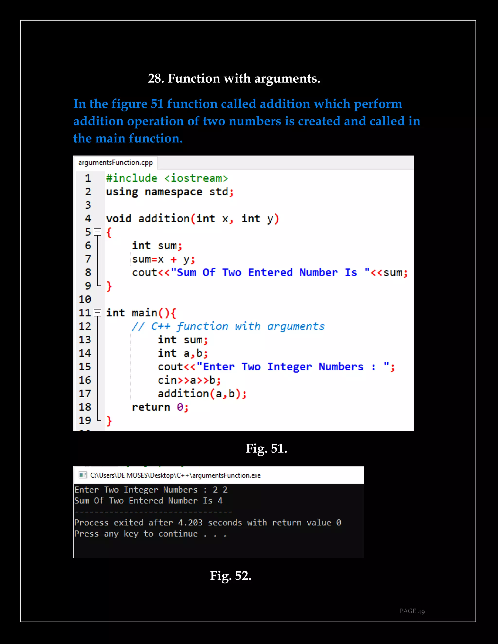 PAGE 49
28. Function with arguments.
In the figure 51 function called addition which perform
addition operation of two numbers is created and called in
the main function.
Fig. 51.
Fig. 52.
 