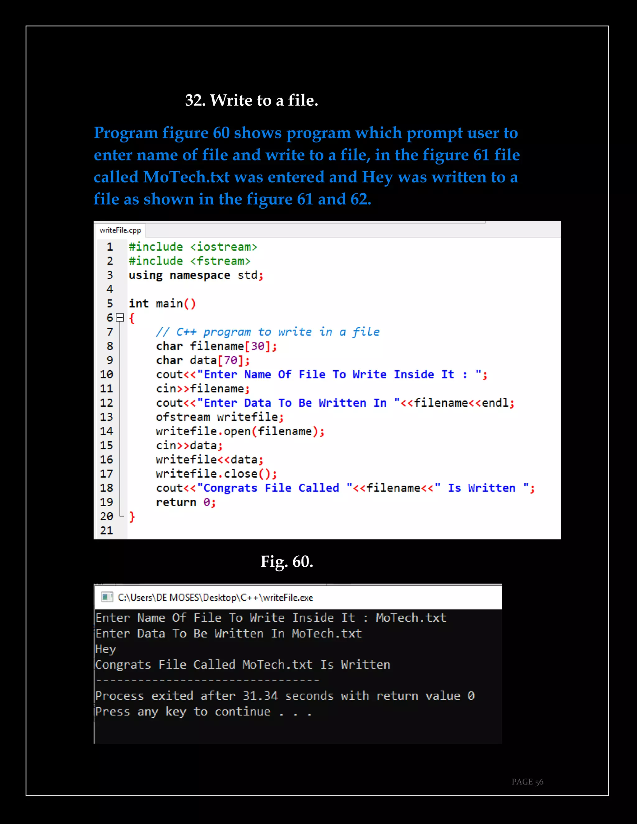 PAGE 56
32. Write to a file.
Program figure 60 shows program which prompt user to
enter name of file and write to a file, in the figure 61 file
called MoTech.txt was entered and Hey was written to a
file as shown in the figure 61 and 62.
Fig. 60.
 