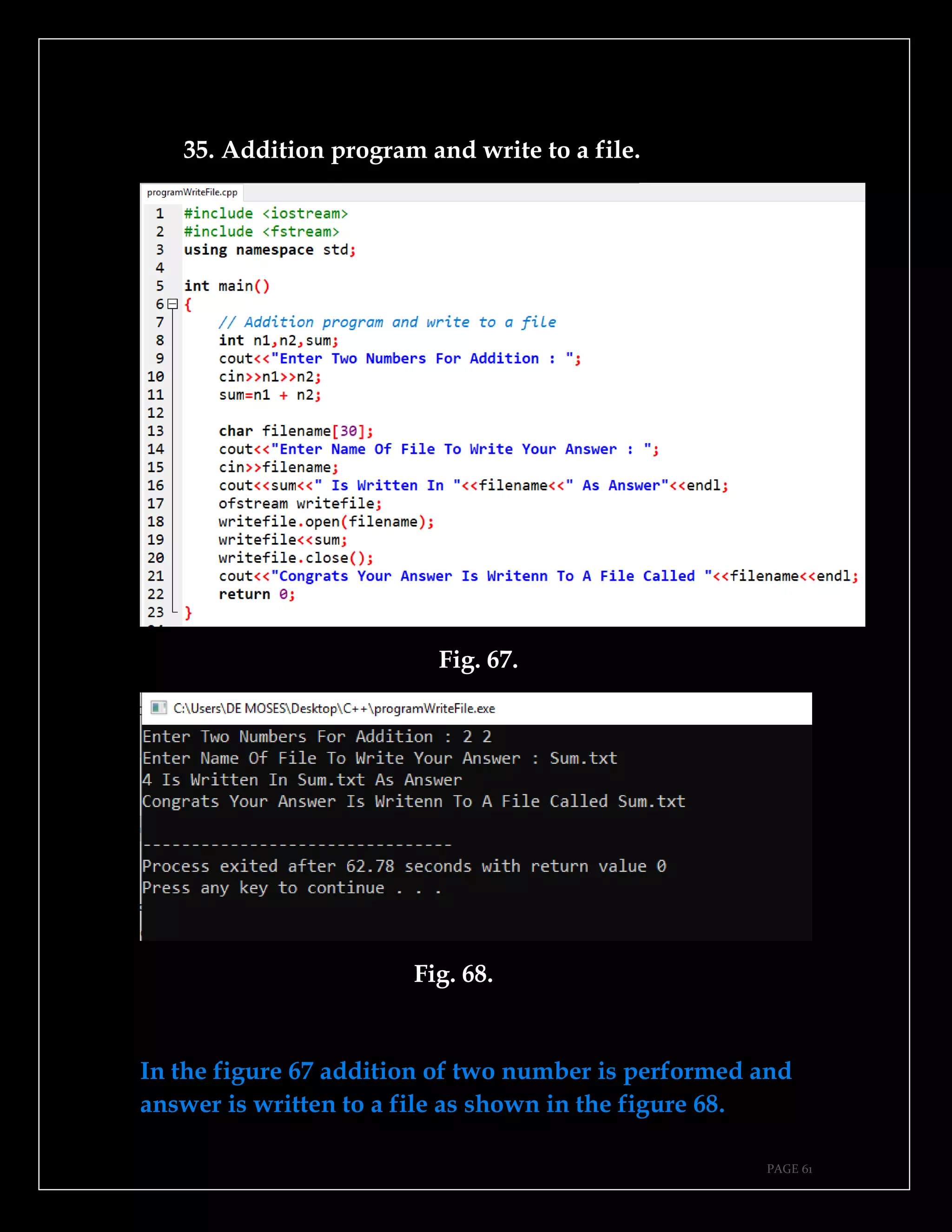 PAGE 61
35. Addition program and write to a file.
Fig. 67.
Fig. 68.
In the figure 67 addition of two number is performed and
answer is written to a file as shown in the figure 68.
 
