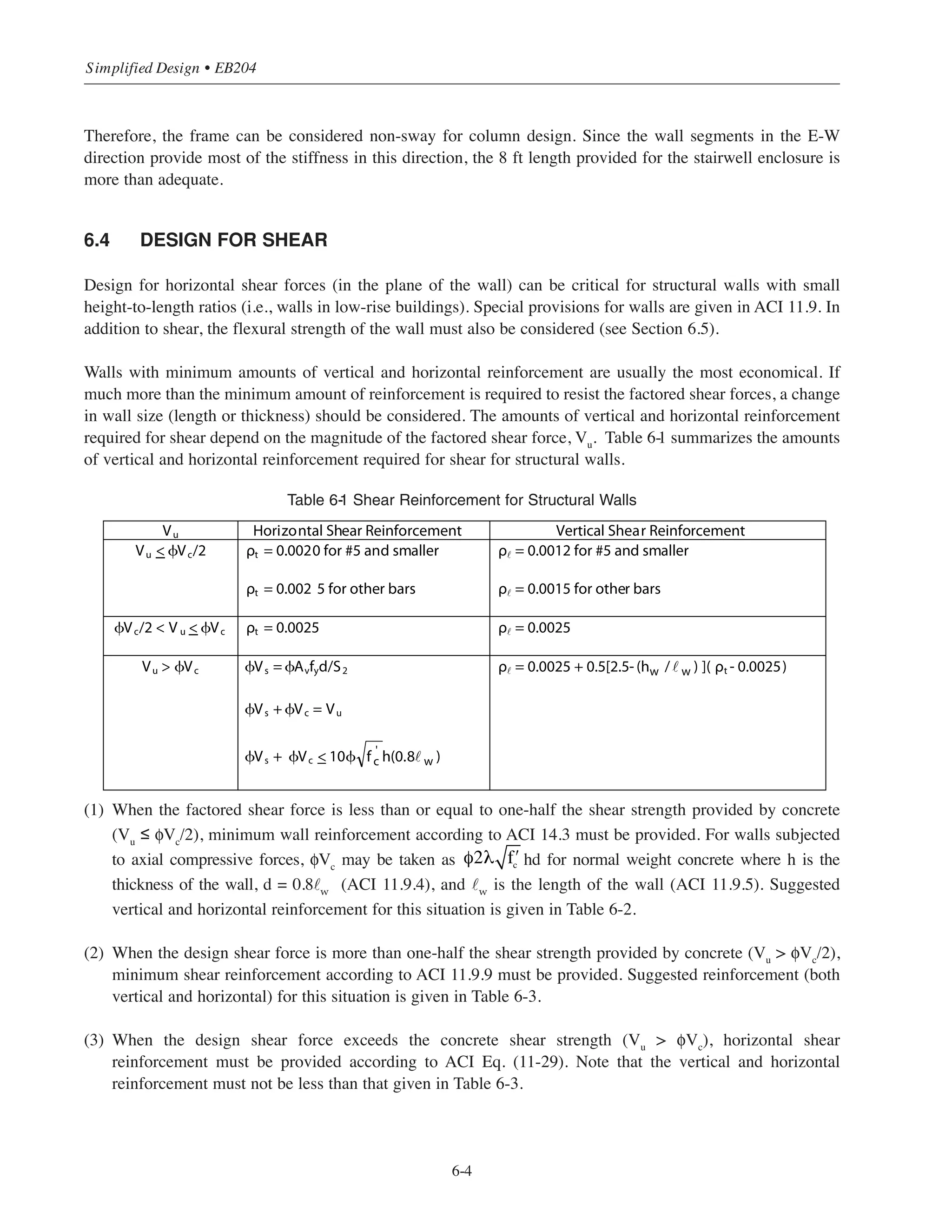 Try an 8 in. wall thickness. To accommodate openings required for stairwells, provide 8 ft flanges as shown in
Fig. 6-2.
From Table 10-1, for a fire resistance rating of 2 hours, required wall thickness = 4.6 in. ≤ 8 in. O.K.
E-W direction
Ag
= (248 ϫ 8) + (88 ϫ 8 ϫ 2) = 1984 + 1408 = 3392 in.2
x = [(1984 ϫ 4) + (1408 ϫ 52)]/3392 = 23.9 in.
Iy
= [(248 ϫ 83/12) + (1984 ϫ 19.92)] + [2(8 ϫ 883/12) + (1408 ϫ 28.12)] = 2,816,665 in.4
For two walls: I(walls)
= 2(2,816,665) = 5,663,330 in.4  773,088 in.4
6-3
Chapter 6 • Simplified Design for Structural Walls
N
16 x 16 typ.
12 x 12 typ.
Exit stair
Enclosure
walls
Exit stair
Enclosure
walls
Figure 6-1 Plan of Building #2, Alternate (2)
8 typ.
y
c.g.
x
x=23.9
96
(8-0)
248
(20-8)
Figure 6-2 Plan View of Shearwall
 