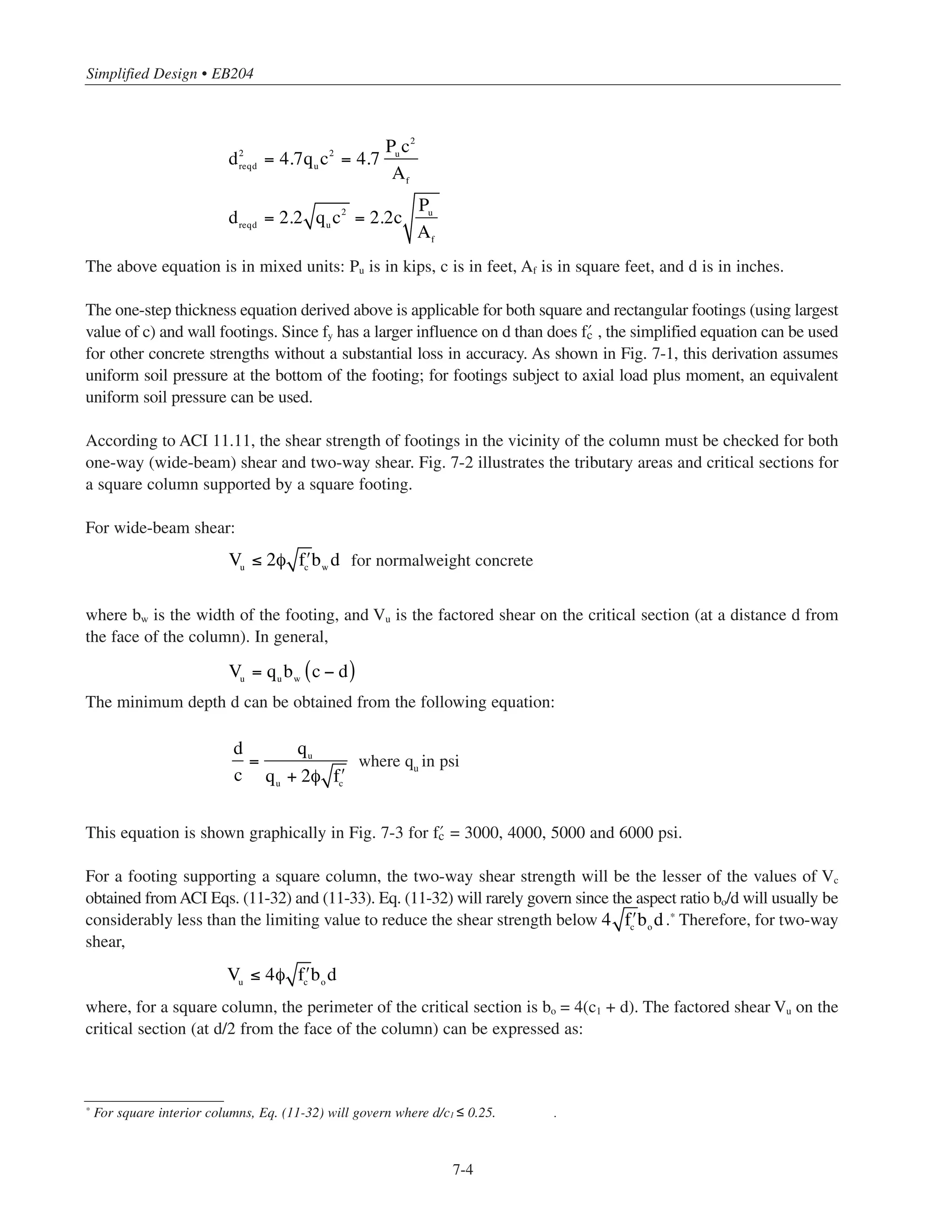 7-3
Chapter 7 • Simplified Design for Footings
c
h
qu=Pu/Af
d
Figure 7-1 Reinforced Footing
c1 + d
Critical section, bo,
for two-way shear
bo = 4(c1 + d)
c1
c1d
c
Critical section for
beam shear
c1 + dbw
Tributary area for two-way shear
Tributary area for wide-beam shear
Figure 7-2 Tributary Areas and Critical Sections for Shear in Footings
 