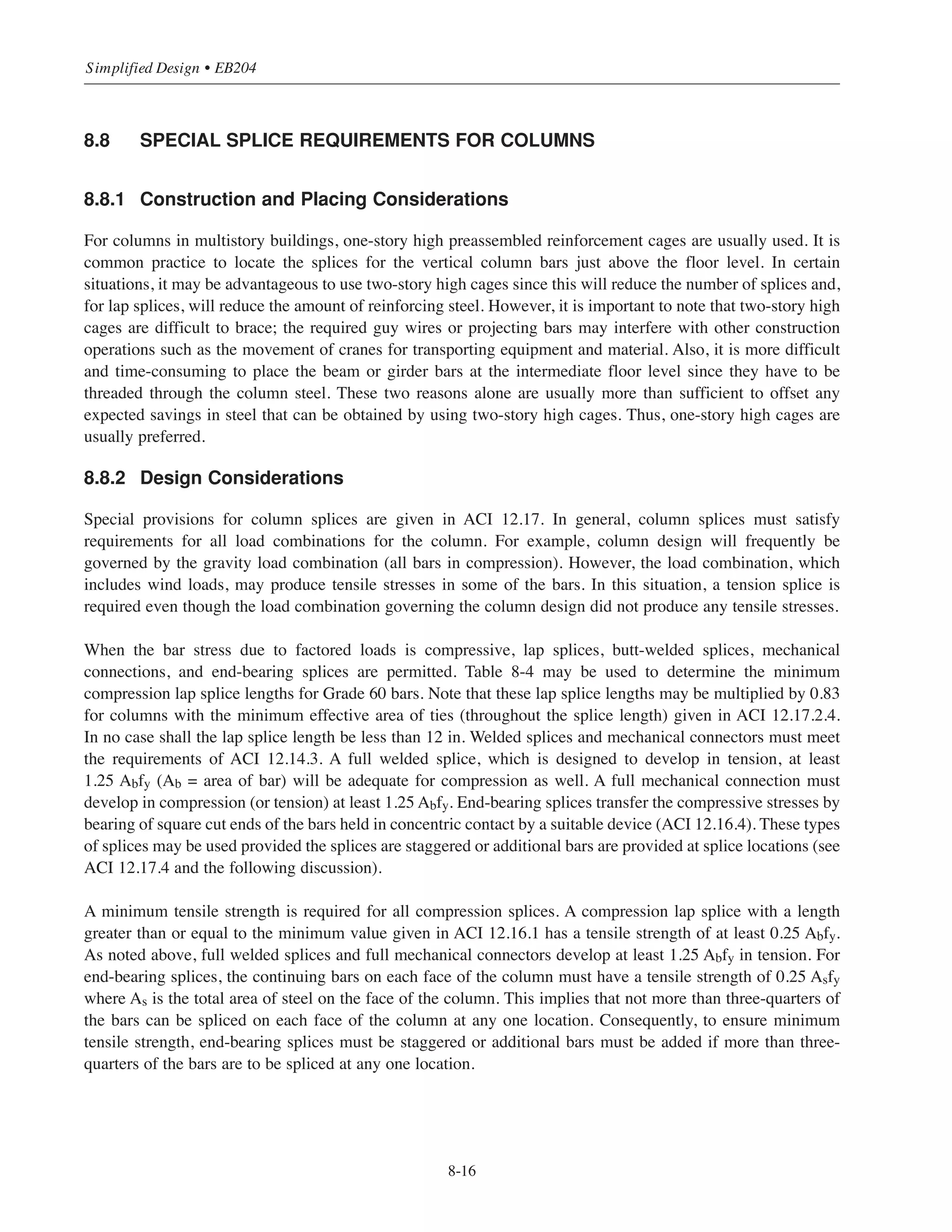 8-15
Chapter 8 • Structural Detailing of Reinforcement for Economy
(8 + 3) #4
Columnstrip
c+3h
0.3˜n
s/2
s/2
s/2ssssss
Start1stbaroneachside@
fromedgeofcolumnstrip.
Spaceremainder@s.
Design Drawing
Start 1st bar @ column centerline (if uniformly spaced bar is on centerline,
start additional bars @ 3 on each side). Provide 3 min. spacing from
uniformly spaced bars (if possible).
Notes: (1) Maximum spacings s = 2 x slab thickness ≤ 18 in. (ACI 13.3.2)
(2) Where additional top bars are required, show the total number of bars
on the design drawing as (8 + 3) #4 where 8 indicates the number of
uniformly spaced bars and 3 indicates the number of additional bars.
Figure 8-7 Example of a Typical Detail for Top Bars at Edge Columns (Flat Plate)
Start 1st additional bar @ 6 from edge. Space
remainder @ 3 (if possible). Provide 3 min. spacing
from uniformly spaced bars (if possible).
Design Drawing
(5 + 3) #4
Columnstrip
c+1.5h
Start 1st bar @ 3 from edge.
Space remainder @ s.
ssss
0.3˜n
6
3
Figure 8-8 Example of a Typical Detail for Top Bars at Corner Columns (Flat Plate)
 