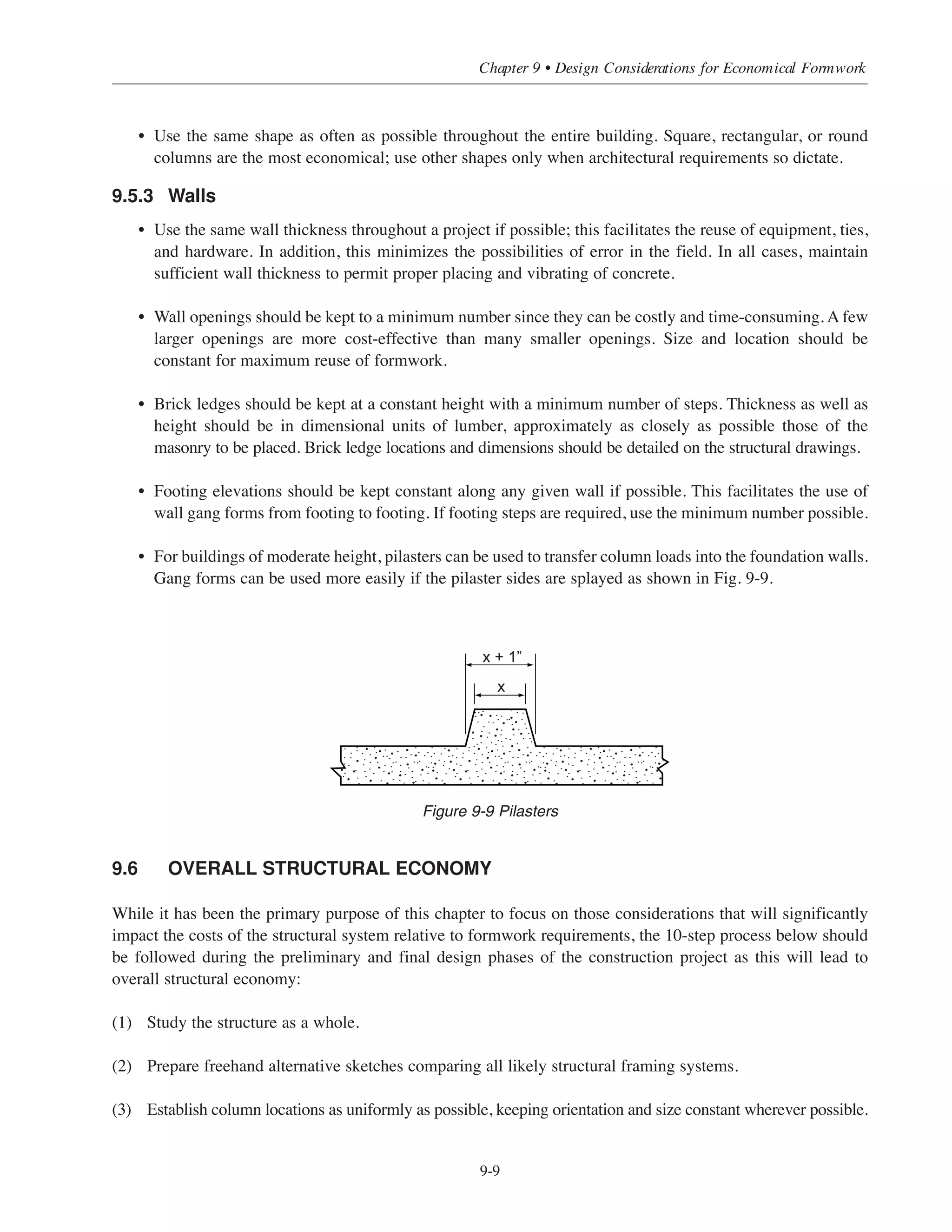Figure 9-7 One-Way Joist Floor System with Deep Beams
9.5.2 Columns
• For maximum economy, standardize column location and orientation in a uniform pattern in both
directions (see Fig, 9-8).
Figure 9-8 Standard Column Location and Orientation for a Typical Bay
• Columns should be kept the same size throughout the building. If size changes are necessary, they should
occur in 2 in. increments, one side at a time (for example, a 22 ϫ 22 in. column should go to a 24 x 22 in.,
then to a 24 ϫ 24 in., etc.) Gang forming can possibly be used when this approach to changing columns
sizes is utilized. When a flying form system is used, the distance between column faces and the flying
form must be held constant. Column size changes must be made parallel to the flying form.
Simplified Design • EB204
9-8
Beam
Joist
Use actual lumber
dimensions (see
Table 9-2)
Keep beam width larger than
or equal to column
*Allow for lug on each side of deep beam
Constant
dimension
Vary this dimension
(only as necessary)
Typical bay
 