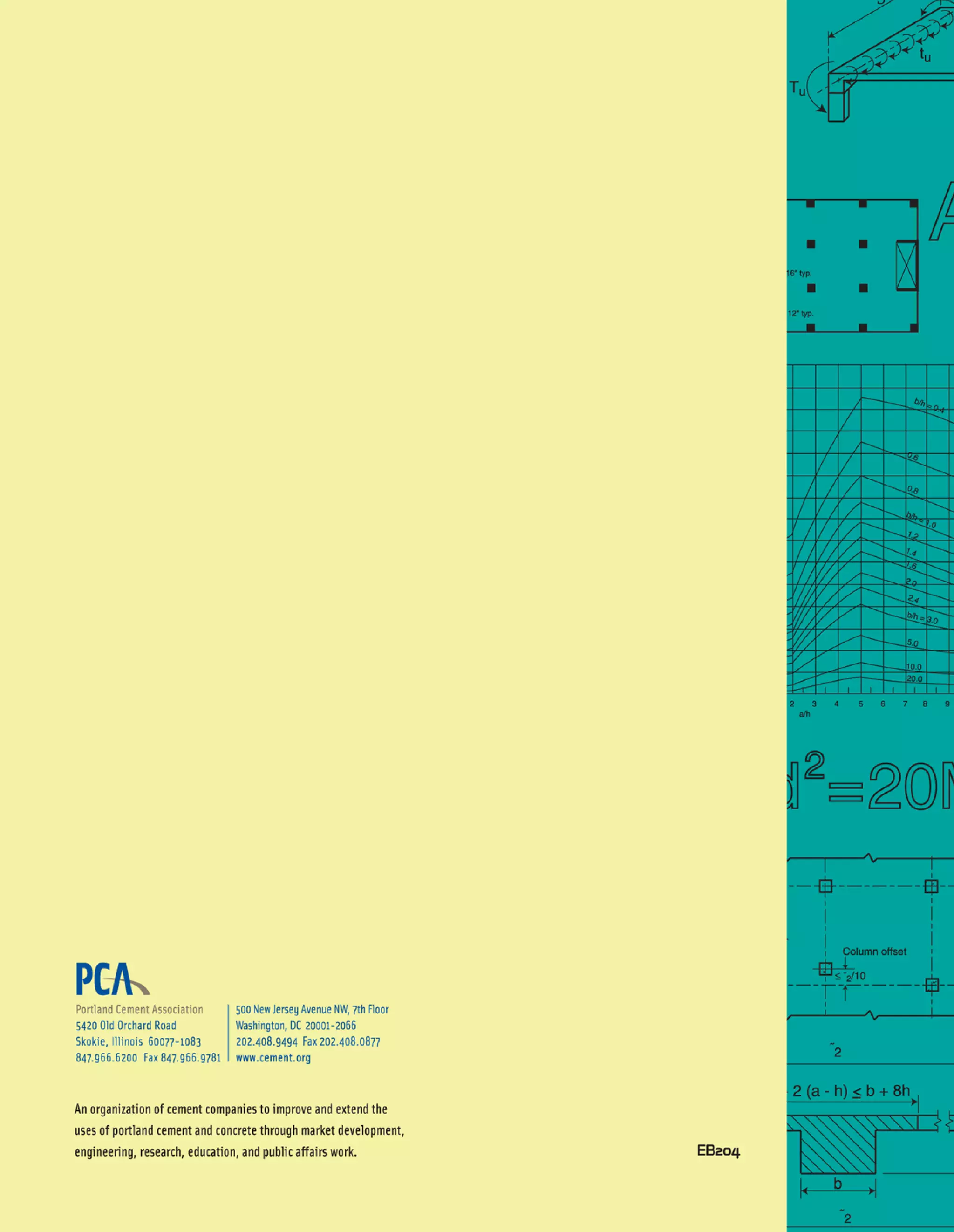 References
12.1 EIA Annual Energy Outlook 2010, DOE/EIA-0383(2010), Environmental Information Administration U.S.
Department of Energy, Washington, D.C., May 2010. http://www.eia.gov/oiaf/archive/aeo10/index.html
12.2 Buildings and their Impact on the Environment: A Statistical Summary, Environmental Protection
Agency, Washington, D.C., April 2009. http://www.epa.gov/greenbuilding/pubs/gbstats.pdf
12.3 Design and Control of Concrete Mixtures, EB001.15, Portland Cement Association, Skokie, Illinois,
2011.
12.4 Protecting Lives and Property: Making Green Buildings “Functionally Resilient,” Portland Cement
Association, Skokie, Illinois, 2011.
http://www.edcmag.com/ext/resources/White_Papers/Saving-Lives-and-Property.pdf
12.5 2009 Report on Sustainable Manufacturing, Portland Cement Association, Skokie, Illinois, 2009.
www.cement.org/smreport09
12.6 2010 National Ready Mixed Concrete Association Fleet Benchmarking and Costs Survey, National
Ready Mixed Concrete Association, Silver Spring, Maryland, June 2010.
Simplified Design • EB204
12-6
 