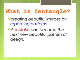 What is Zentangle?
creating beautiful images by
repeating patterns.
A mistake can become the
next new beautiful pattern of
design.