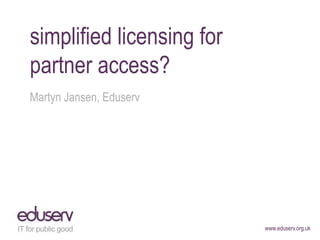 www.eduserv.org.uk
simplified licensing for
partner access?
Martyn Jansen, Eduserv
 