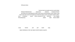B.Perairan Darat
Perairan darat merupakan perairan yg ada dapat
diwilayah dibedakan atas air tanah dan air permukaan. Adapun air yang terdapat di bawah
permukaan dan yang bergerak di dalam tanah yang meresap kedalam tanah melalui ruang
antara butir butir tanah dan bergabung membentuk lapisan tanah yang disebut akuifer. Faktor-
faktor besar kecil nya daya serap air hujan (infiltrasi) ini ditentukan sebagai berikut a.Tingkat
porositas tanah atau batuan adalah
daratan. perairan darat
bumi disebut air tanah. airvtanah 1.Air tanah
Pemanfaatannya adalah air
ruang volume pori pori tanah yang
dapat meloloskan air dari satu lapisan tanah ke lapisan yang lain.
 