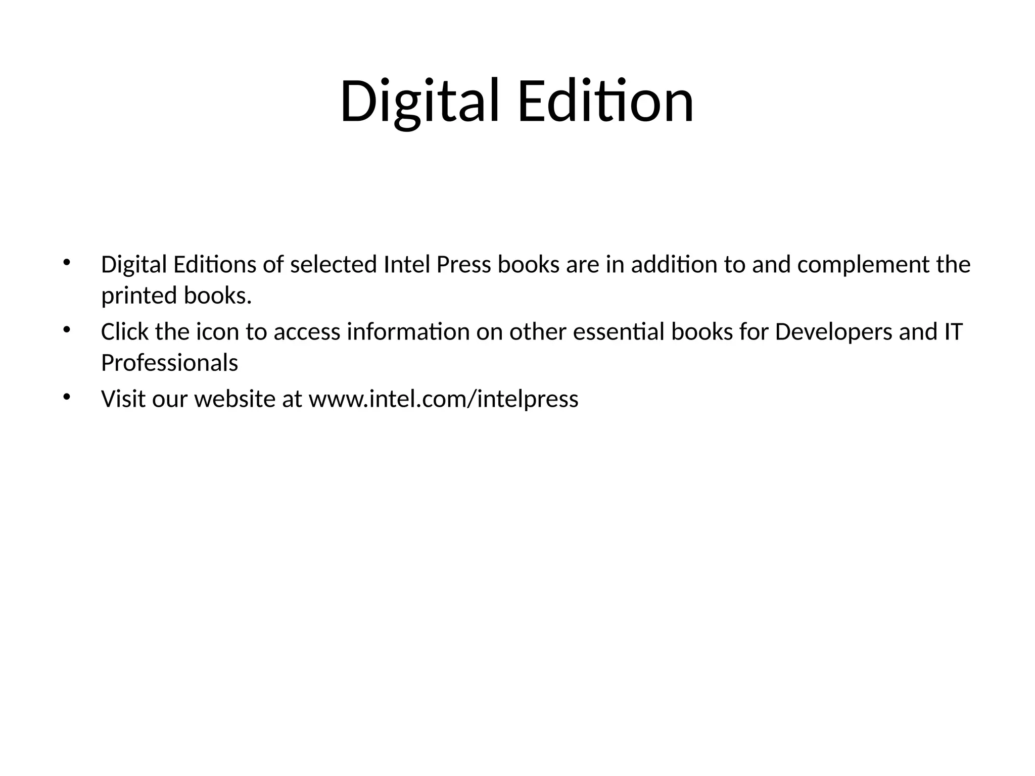 Digital Edition
• Digital Editions of selected Intel Press books are in addition to and complement the
printed books.
• Click the icon to access information on other essential books for Developers and IT
Professionals
• Visit our website at www.intel.com/intelpress
 