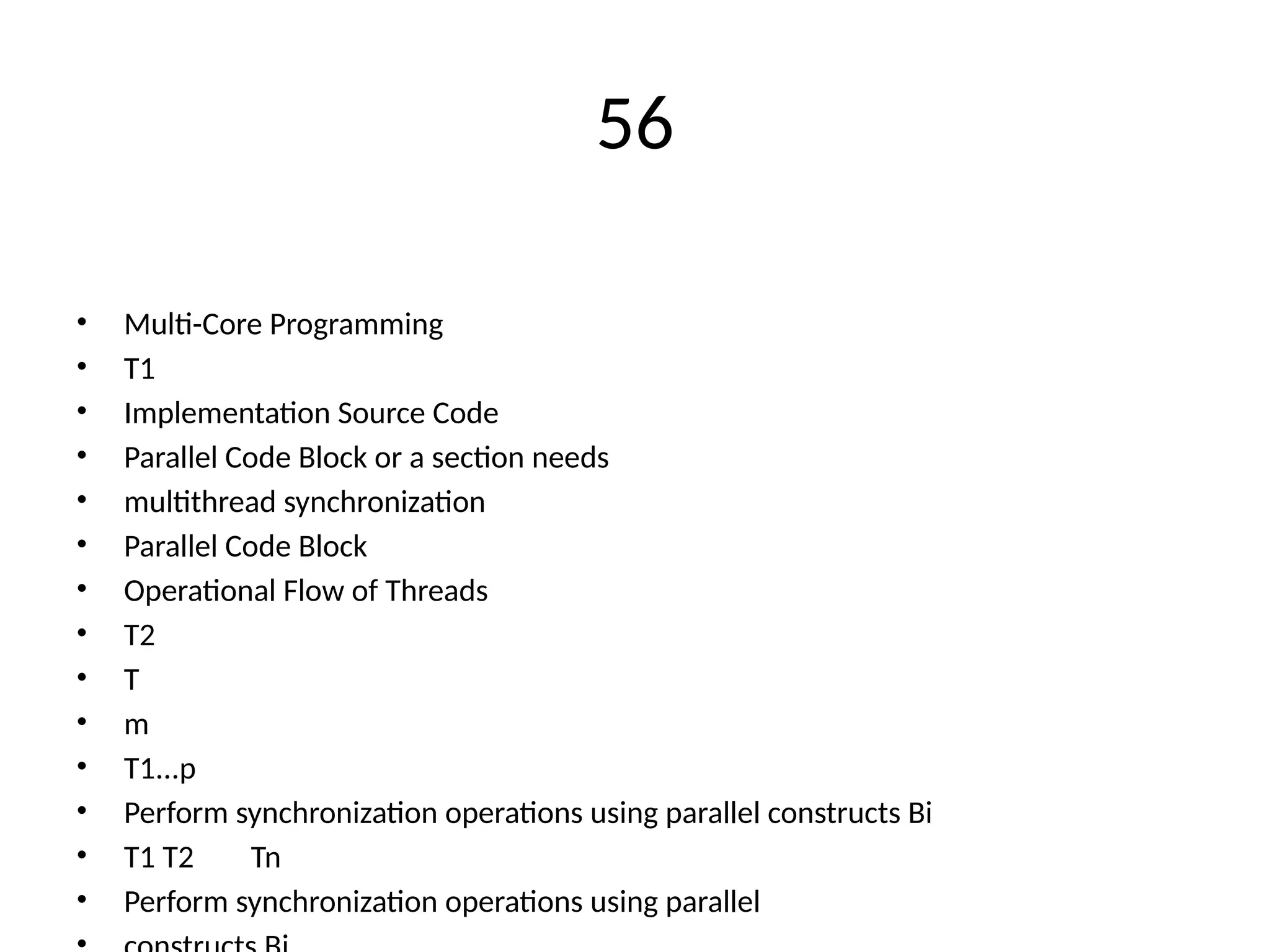 56
• Multi-Core Programming
• T1
• Implementation Source Code
• Parallel Code Block or a section needs
• multithread synchronization
• Parallel Code Block
• Operational Flow of Threads
• T2
• T
• m
• T1...p
• Perform synchronization operations using parallel constructs Bi
• T1 T2 Tn
• Perform synchronization operations using parallel
 