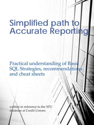Simplified path to
Accurate Reporting
Practical understanding of Basic
SQL Strategies, recommendations
and cheat sheets
written in reference to the XP2
database at Credit Unions
 