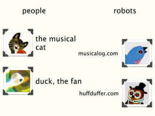 people                       robots


   the musical
   cat
                 musicalog.com




   duck, the fan
                 huffduffer.com
 