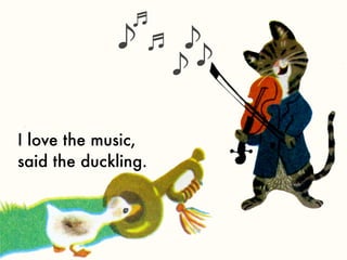 I love the music,
said the duckling.
 