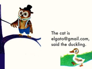 The cat is
elgato@gmail.com,
said the duckling.
 
