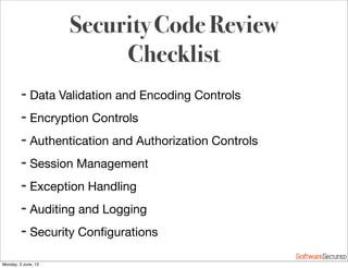 Softwar S cur
Security Code Review
Checklist
➡ Data Validation and Encoding Controls
➡ Encryption Controls
➡ Authentication and Authorization Controls
➡ Session Management
➡ Exception Handling
➡ Auditing and Logging
➡ Security Conﬁgurations
Monday, 3 June, 13
 