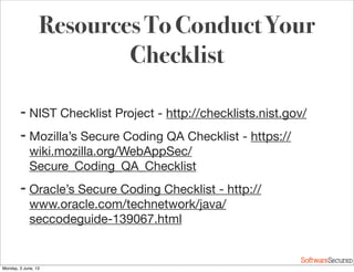 Softwar S cur
Resources To Conduct Your
Checklist
➡ NIST Checklist Project - http://checklists.nist.gov/
➡ Mozilla’s Secure Coding QA Checklist - https://
wiki.mozilla.org/WebAppSec/
Secure_Coding_QA_Checklist
➡ Oracle’s Secure Coding Checklist - http://
www.oracle.com/technetwork/java/
seccodeguide-139067.html
Monday, 3 June, 13
 