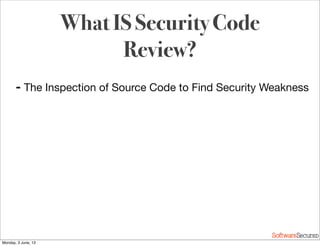 Softwar S cur
➡ The Inspection of Source Code to Find Security Weakness
What IS Security Code
Review?
Monday, 3 June, 13
 