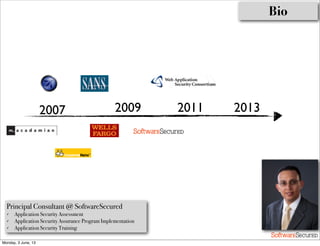 Softwar S cur
Softwar S cur
2007 2009 2011 2013
Bio
Principal Consultant @ SoftwareSecured
✓ Application Security Assessment
✓ Application Security Assurance Program Implementation
✓ Application Security Training
Monday, 3 June, 13
 