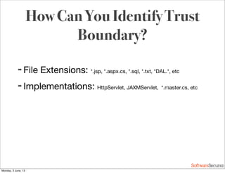 Softwar S cur
How Can You Identify Trust
Boundary?
➡ File Extensions: *.jsp, *.aspx.cs, *.sql, *.txt, *DAL.*, etc
➡ Implementations: HttpServlet, JAXMServlet, *.master.cs, etc
Monday, 3 June, 13
 
