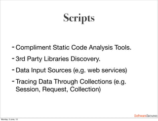Softwar S cur
Scripts
➡ Compliment Static Code Analysis Tools.
➡ 3rd Party Libraries Discovery.
➡ Data Input Sources (e,g. web services)
➡ Tracing Data Through Collections (e.g.
Session, Request, Collection)
Monday, 3 June, 13
 