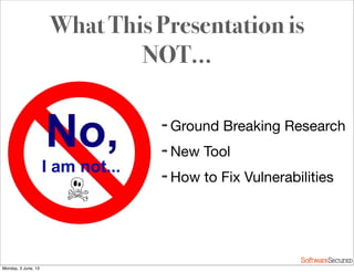 Softwar S cur
What This Presentation is
NOT...
➡ Ground Breaking Research
➡ New Tool
➡ How to Fix Vulnerabilities
Monday, 3 June, 13
 