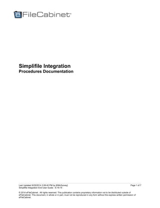 Last Updated 9/25/2014 2:08:40 PM by [KMcQuivey]
Simplifile Integration End User Guide - 6-19-14
© 2014 eFileCabinet. All rights reserved. This publication contains proprietary information not to be distributed outside of
eFileCabinet. This document, in whole or in part, must not be reproduced in any form without the express written permission of
eFileCabinet.
Page 1 of 7
Simplifile Integration
Procedures Documentation
 