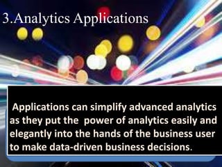 3.Analytics Applications
Applications can simplify advanced analytics
as they put the power of analytics easily and
elegantly into the hands of the business user
to make data-driven business decisions.
 