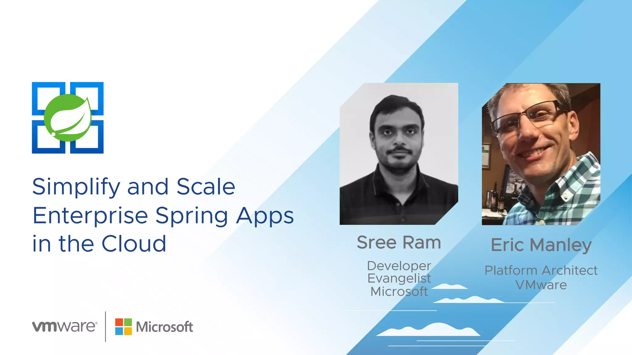 Simplify and Scale
Enterprise Spring Apps
in the Cloud Sree Ram
Developer
Evangelist
Microsoft
Eric Manley
Platform Architect
VMware
 