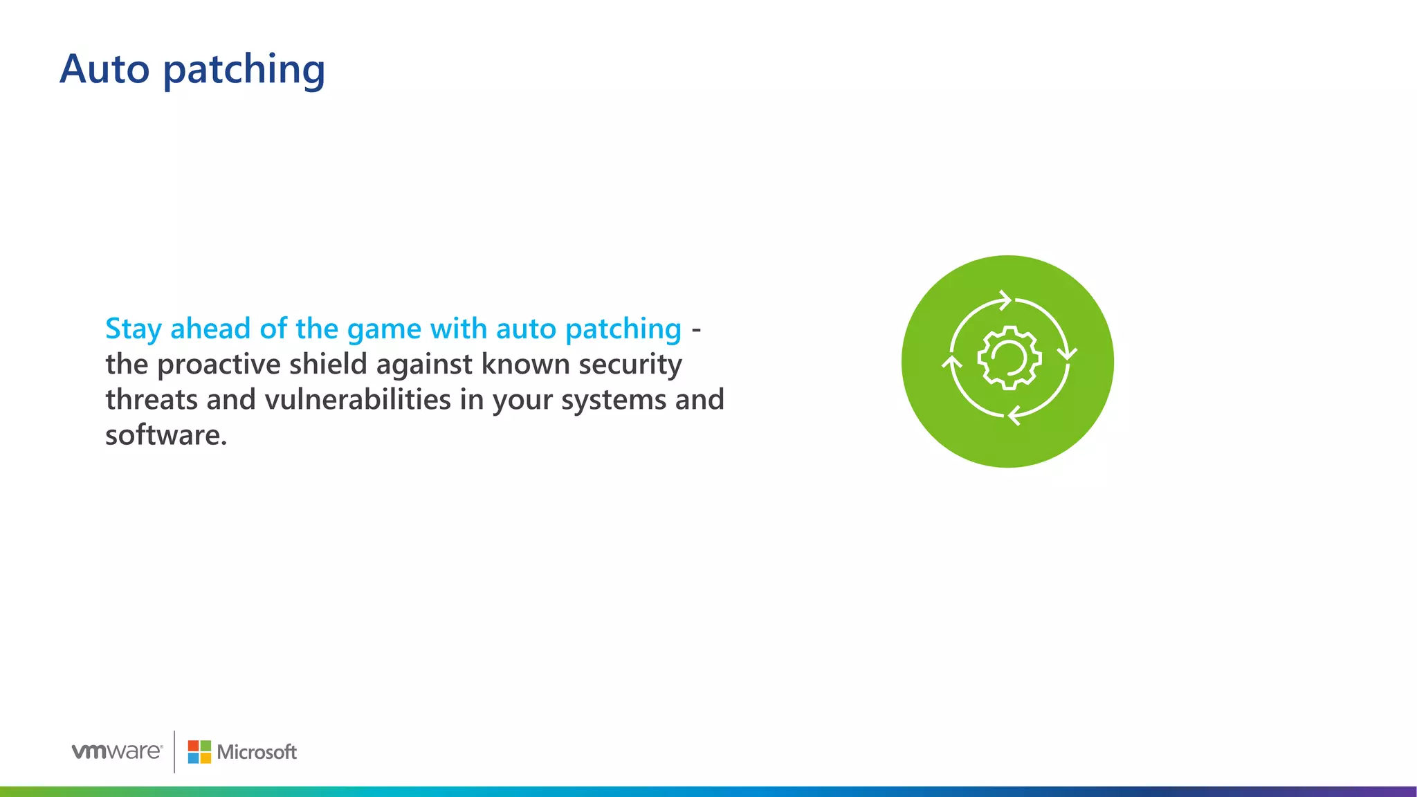 Auto patching
Stay ahead of the game with auto patching -
the proactive shield against known security
threats and vulnerabilities in your systems and
software.
 