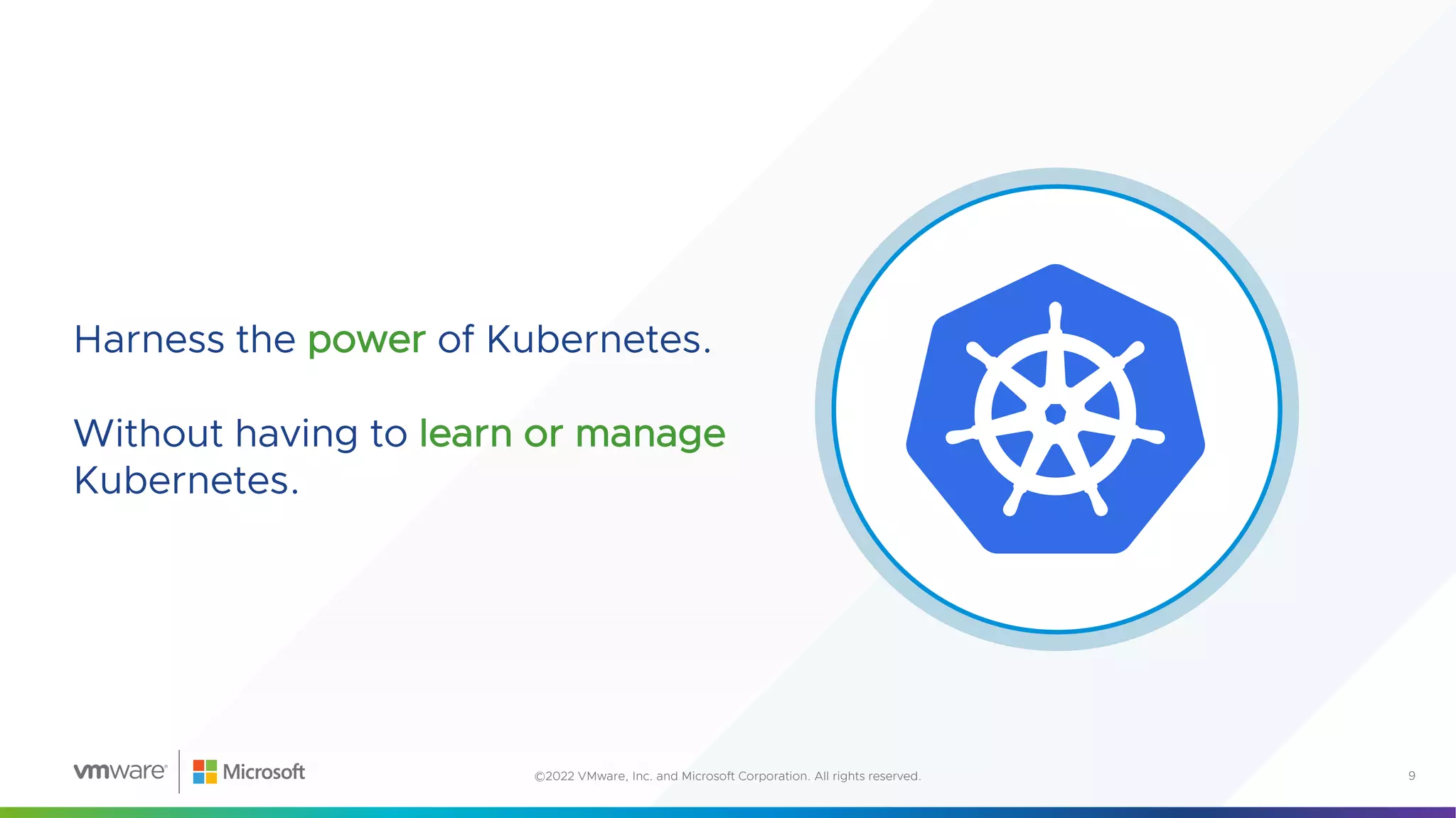 Harness the power of Kubernetes.
Without having to learn or manage
Kubernetes.
9
©2022 VMware, Inc. and Microsoft Corporation. All rights reserved.
 