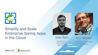 Simplify and Scale
Enterprise Spring Apps
in the Cloud Sree Ram
Developer
Evangelist
Microsoft
Eric Manley
Platform Architect
VMware
 