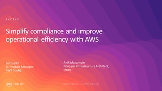 © 2019, Amazon Web Services, Inc. orits affiliates. All rights reserved.S UM M I T
Simplify compliance and improve
operational efficiency with AWS
Sid Gupta
Sr. Product Manager,
AWS Config
S V C 3 0 2
Anik Mazumder
Principal Infrastructure Architect,
Intuit
 